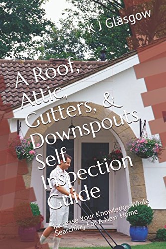 A Roof, Attic, Gutters, & Downspouts Self Inspection Guide: Increase Your Knowledge While Searching For A New Home