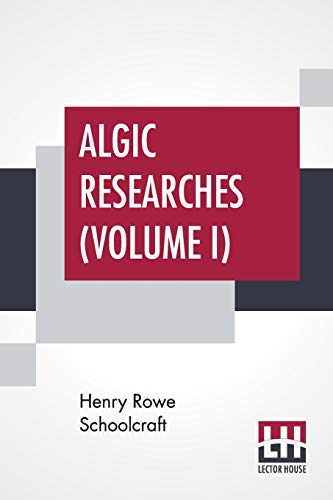 Algic Researches (Volume I): Comprising Inquiries Respecting The Mental Characteristics Of The North American Indians (In Two Volumes, Vol. I.)