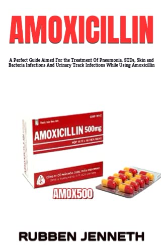 AMOXICILLIN: A Perfect Guide Aimed For the Treatment Of Pneumonia, STDs, Skin and Bacteria Infections And Urinary Track Infections While Using Amoxicillin