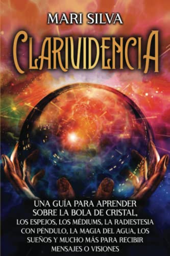 Clarividencia: Una guía para aprender sobre la bola de cristal, los espejos, los médiums, la radiestesia con péndulo, la magia del agua, los sueños y ... mensajes o visiones (Mediumnidad psíquica)