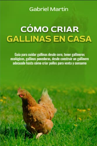 Cómo criar gallinas en casa: Guía para cuidar gallinas desde cero, tener gallineros ecológicos, gallinas ponedoras, desde construir un gallinero ... para venta y consumo (Avícola y vacunos)