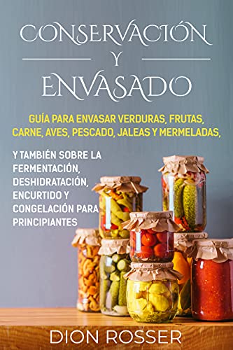 Conservación y envasado: Guía para envasar verduras, frutas, carne, aves, pescado, jaleas y mermeladas, y también sobre la fermentación, deshidratación, ... principiantes (Conservación de alimentos)