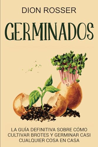 Germinados: La guía definitiva sobre cómo cultivar brotes y germinar casi cualquier cosa en casa (Cultivar su propia comida)