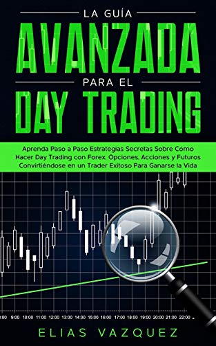 La guía avanzada para el Day Trading: Aprenda paso a paso estrategias secretas sobre cómo hacer Day Trading con Forex, Opciones, Acciones y Futuros ... en un Trader exitoso para ganarse la vida.