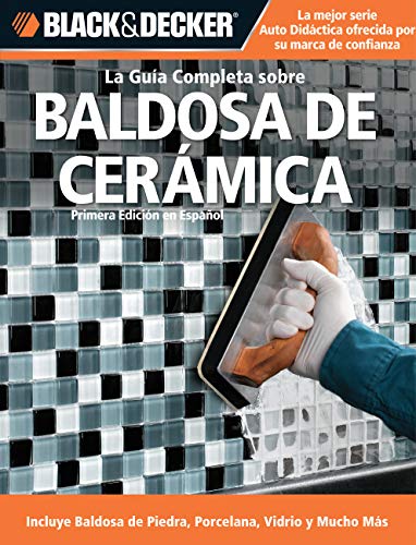 La Guia Completa sobre Baldosa de Ceramica: Incluye Baldosa de Piedra, Porcelana, Vidrio y Mucho Mas (Black & Decker Complete Guide)