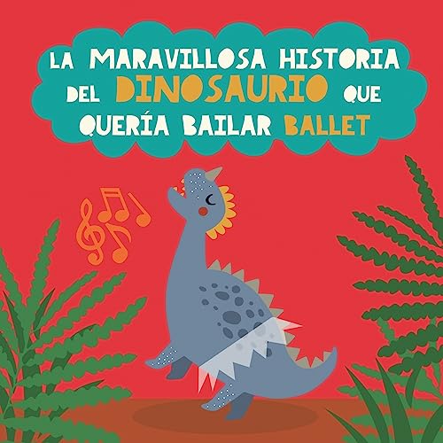 La maravillosa historia del dinosaurio que quería bailar ballet: Libro infantil para potenciar la seguridad en sí mismos, la perseverancia y el optimismo