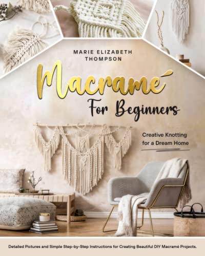 MACRAMÉ FOR BEGINNERS: Creative Knotting for a Dream Home. Detailed Pictures and Simple Step-by-Step Instructions for Creating Beautiful DIY Macramé Projects