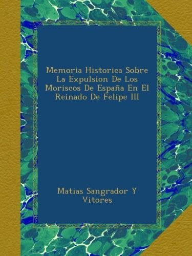 Memoria Historica Sobre La Expulsion De Los Moriscos De España En El Reinado De Felipe III