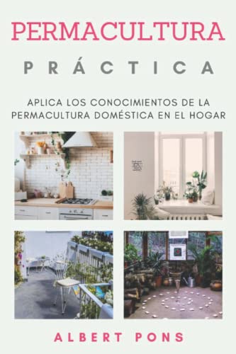Permacultura Práctica.: Aplica los conocimientos de la permacultura doméstica en el hogar. (Serie de Permacultura para Principiantes, Teórica, ... y Eficiencia Energética en el Hogar.)