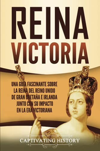 Reina Victoria: Una guía fascinante sobre la reina del Reino Unido de Gran Bretaña e Irlanda junto con su impacto en la era victoriana (Explorando el pasado de Inglaterra)