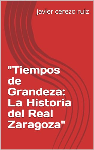 "Tiempos de Grandeza: La Historia del Real Zaragoza" (libros sobre los equipos de futbol nº 3)