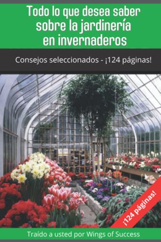 Todo lo que desea saber sobre la jardinería en invernaderos (Jardines de invierno, invernaderos y plantas de interior)