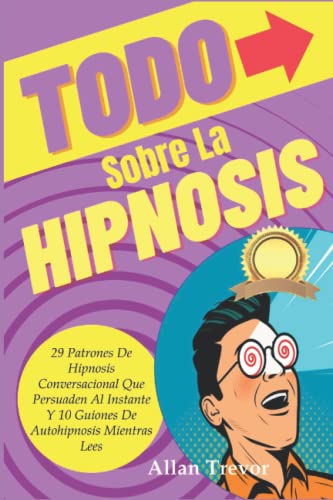 Todo Sobre la Hipnosis: 29 Patrones De Hipnosis Conversacional Que Persuaden Al Instante Y 10 Guiones De Autohipnosis Mientras Lees (Hipnosis, PNL ... Psicología Oscura, Persuasión e Influencia)
