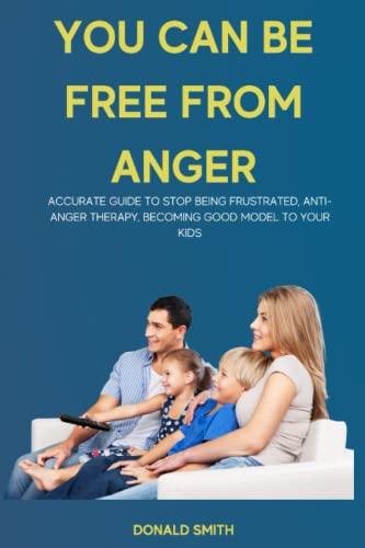 YOU CAN BE FREE FROM ANGER: Accurate guide to stop being frustrated, Anti-anger therapy, Becoming good model to your kids