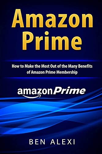 Amazon Prime: How to Make the Most Out of the Many Benefits of Amazon Prime Membership