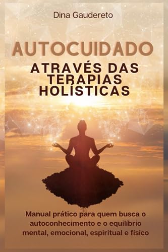 Autocuidado através das terapias holísticas: Manual prático para quem busca o autoconhecimento e o equilíbrio mental, emocional, espiritual e físico