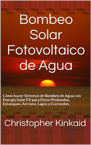 Bombeo Solar Fotovoltaico de Agua: Cómo hacer Sistemas de Bombeo de Agua con Energía Solar FV para Pozos Profundos, Estanques, Arroyos, Lagos y Corrientes