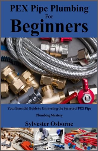 PEX Pipe Plumbing For Beginners: Your Essential Guide to Unraveling the Secrets of PEX Pipe Plumbing Mastery