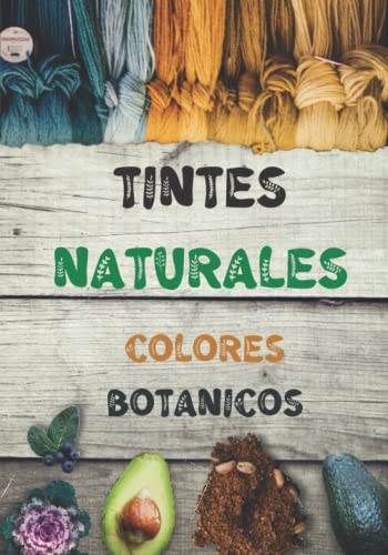 Tintes Naturales: El Libro De Trabajo Completo Para Crear Colores Botánicos Para Tus Tejidos, El Arte Del Teñido Orgánico, La Vuelta a La Naturaleza